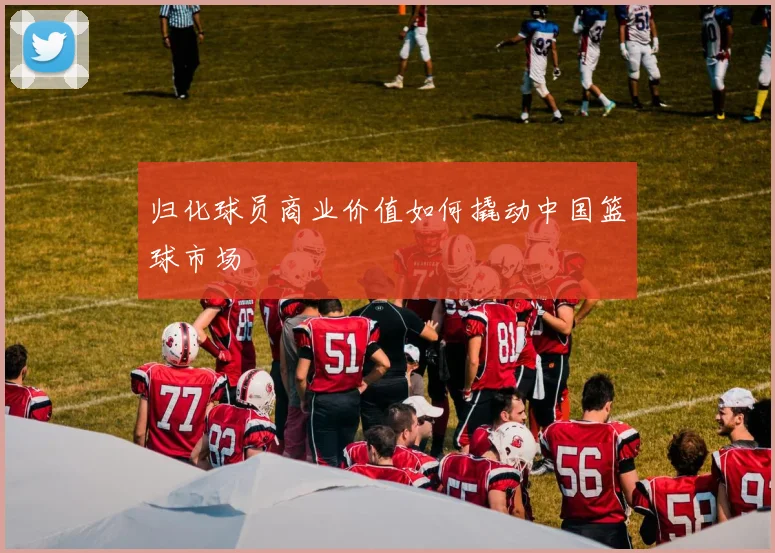 归化球员商业价值如何撬动中国篮球市场