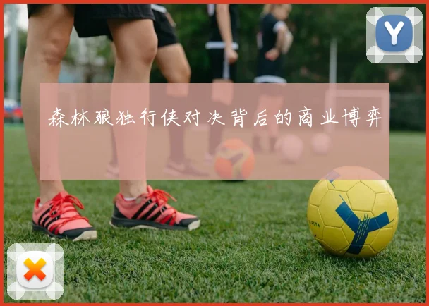 森林狼独行侠对决背后的商业博弈