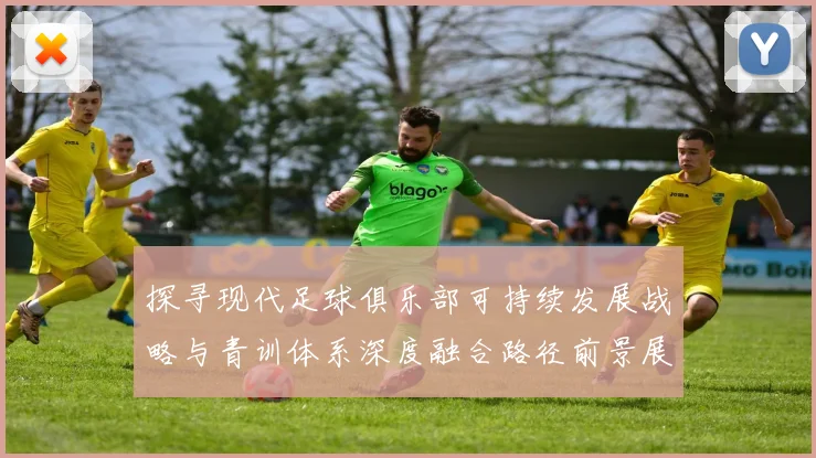 探寻现代足球俱乐部可持续发展战略与青训体系深度融合路径前景展