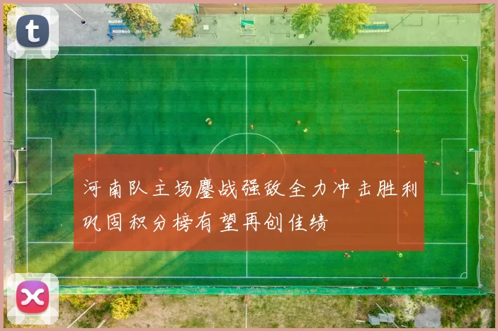 河南队主场鏖战强敌全力冲击胜利巩固积分榜有望再创佳绩