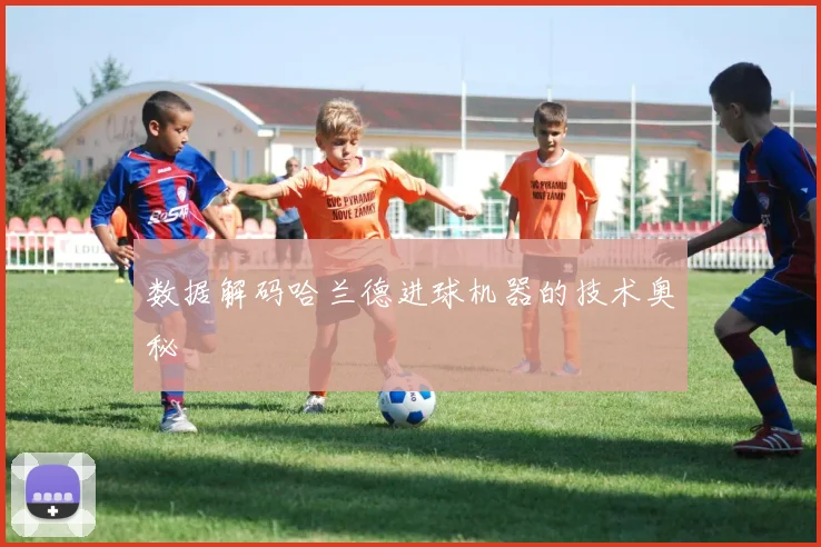 数据解码哈兰德进球机器的技术奥秘