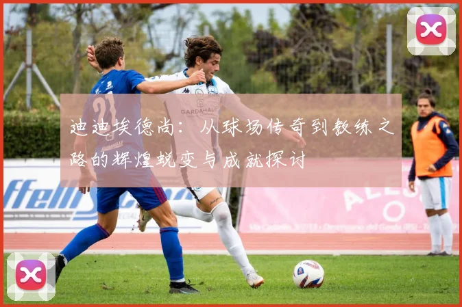 迪迪埃德尚：从球场传奇到教练之路的辉煌蜕变与成就探讨