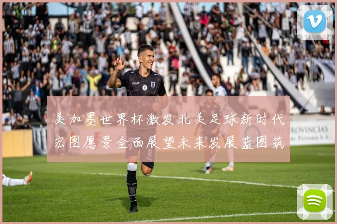 美加墨世界杯激发北美足球新时代宏图愿景全面展望未来发展蓝图筑