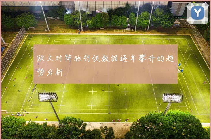 欧文对阵独行侠数据逐年攀升的趋势分析