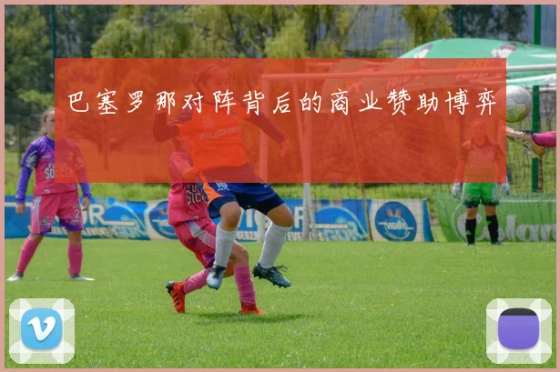 巴塞罗那对阵背后的商业赞助博弈
