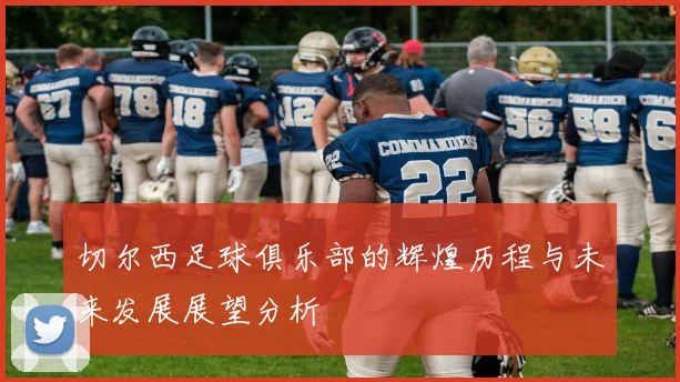 切尔西足球俱乐部的辉煌历程与未来发展展望分析