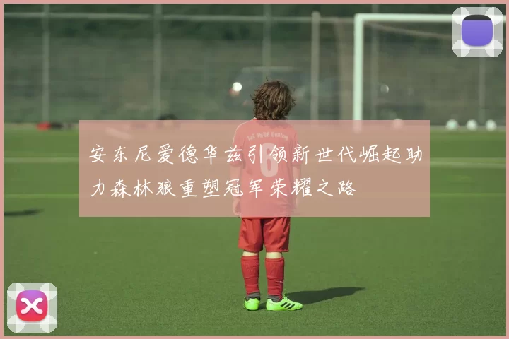 安东尼爱德华兹引领新世代崛起助力森林狼重塑冠军荣耀之路