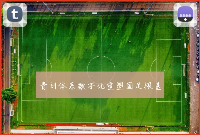 青训体系数字化重塑国足根基