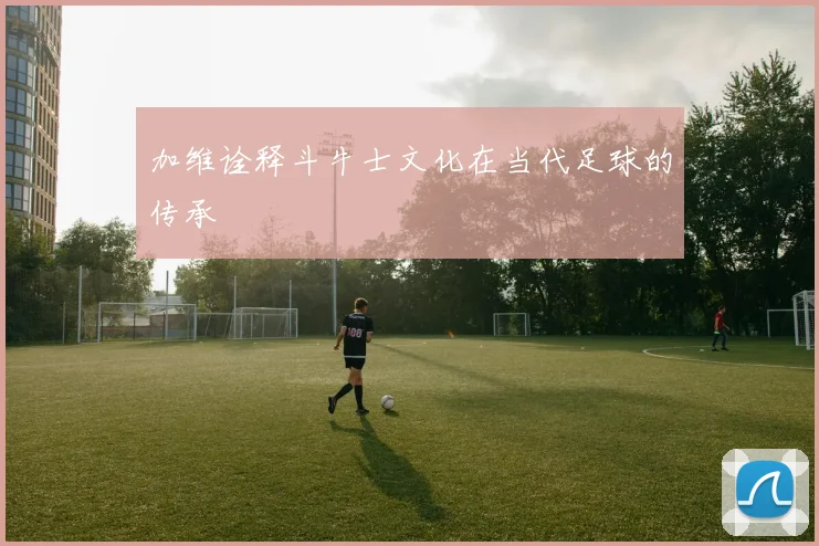 加维诠释斗牛士文化在当代足球的传承