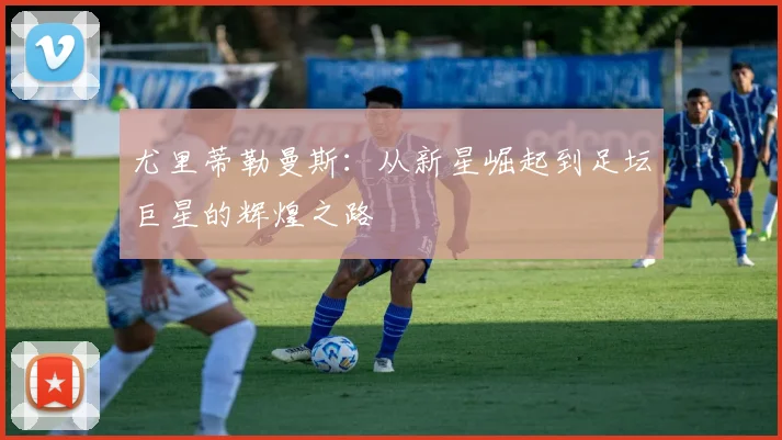 尤里蒂勒曼斯：从新星崛起到足坛巨星的辉煌之路