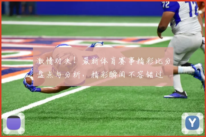激情对决！最新体育赛事精彩比分盘点与分析，精彩瞬间不容错过