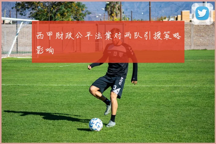 西甲财政公平法案对两队引援策略影响
