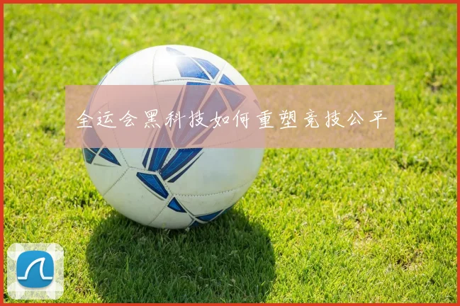 全运会黑科技如何重塑竞技公平