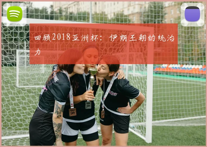 回顾2018亚洲杯：伊朗王朝的统治力