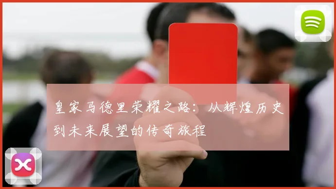 皇家马德里荣耀之路：从辉煌历史到未来展望的传奇旅程