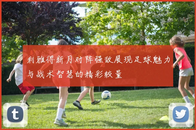 利雅得新月对阵强敌展现足球魅力与战术智慧的精彩较量