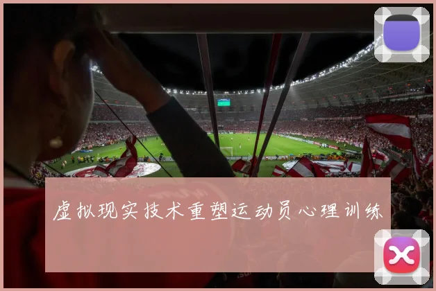 虚拟现实技术重塑运动员心理训练