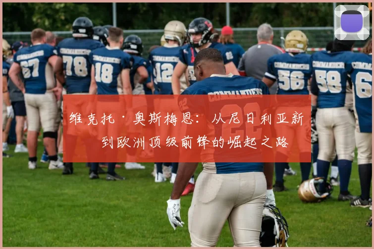 维克托·奥斯梅恩：从尼日利亚新星到欧洲顶级前锋的崛起之路