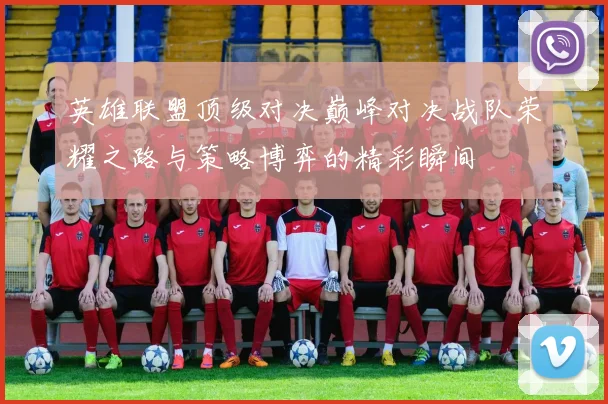 英雄联盟顶级对决巅峰对决战队荣耀之路与策略博弈的精彩瞬间