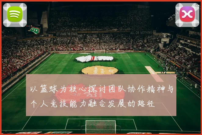 以篮球为核心探讨团队协作精神与个人竞技能力融合发展的路径
