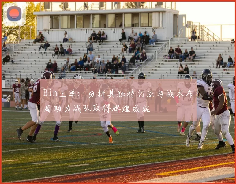 Bin上单：分析其独特打法与战术布局助力战队取得辉煌成就