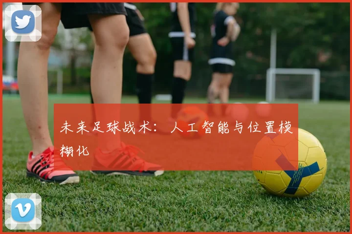 未来足球战术：人工智能与位置模糊化